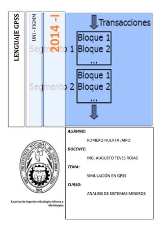 ALUMNO:
ROMERO HUERTA JAIRO
DOCENTE:
ING. AUGUSTO TEVES ROJAS
TEMA:
SIMULACIÓN EN GPSS
CURSO:
ANALISIS DE SISTEMAS MINEROS
Facultad de Ingeniería Geológica Minera y
Metalúrgica
UNI-FIGMM
2014-I
LENGUAJEGPSS
 