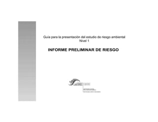 Guía para la presentación del estudio de riesgo ambiental
Nivel 1
INFORME PRELIMINAR DE RIESGO
 