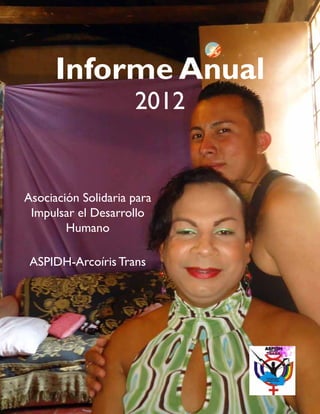 1 
Informe Anual 
2012 
Asociación Solidaria para 
Impulsar el Desarrollo 
Humano 
ASPIDH-Arcoíris Trans 
 