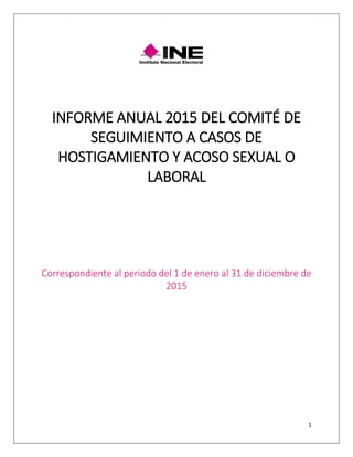 1
INFORME ANUAL 2015 DEL COMITÉ DE
SEGUIMIENTO A CASOS DE
HOSTIGAMIENTO Y ACOSO SEXUAL O
LABORAL
Correspondiente al periodo del 1 de enero al 31 de diciembre de
2015
 