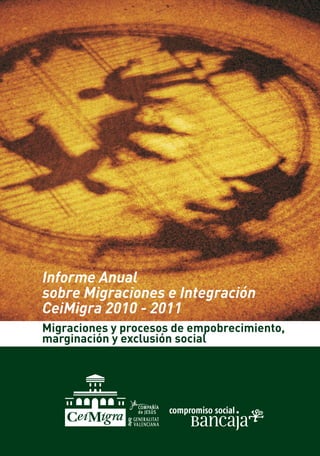 Informe Anual
sobre Migraciones e Integración
CeiMigra 2010 - 2011
 
Migraciones y procesos de empobrecimiento,
marginación y exclusión social
 