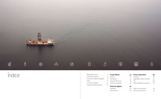 Magnitudes básicas ......................... 4
Carta del Presidente..........................6
Carta del Consejero Delegado......... 8
Hitos................................................. 10
La acción de Repsol ........................20
Consejo de Administración............ 22
Grupo Repsol ............................. 24
Entorno.............................................26
Resultados.........................................32
Situación financiera......................... 36
Evolución previsible..........................38
Áreas de negocio....................... 42
Upstream..........................................46
Downstream....................................84
Áreas corporativas....................96
Personas...........................................98
Seguridad y medio ambiente........ 102
I+D.................................................. 108
Responsabilidad corporativa......... 116
Tabla de conversiones ................... 118
Glosario de términos ..................... 119
Índice
 