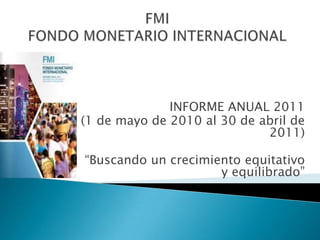 INFORME ANUAL 2011
(1 de mayo de 2010 al 30 de abril de
                             2011)

“Buscando un crecimiento equitativo
                     y equilibrado”
 