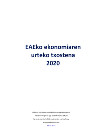 EAEko ekonomiaren
urteko txostena
2020
Aldizkari hau honako helbide honetan dago eskuragarri:
http://www.ogasun.ejgv.euskadi.net/r51-341/es
Harremanetarako helbide elektronikoa eta telefonoa:
economia@euskadi.eus
945-11.90.77
 