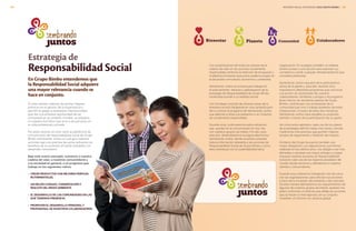 Con la participación de todos los actores de la
cadena de valor en las acciones socialmente
responsables, tenemos la intención de enriquecer y
multiplicar el impacto que juntos podemos lograr en
el desarrollo comunitario, económico y ambiental.
Sembrando Juntos es la base para trabajar en
el acercamiento, refuerzo y globalización de la
estrategia de Responsabilidad de Grupo Bimbo,
haciéndola acorde a su realidad actual.
Con el trabajo conjunto de diversas áreas de la
empresa se está trabajando en una campaña para
dar a conocer el programa de Sembrando Juntos,
que además invitará a la población a, en conjunto,
ser socialmente responsables.
Durante 2014, continuaremos estos esfuerzos
que ayuden en la comunicación en dos vías
con nuestros grupos de interés. Por ello, para
este año, desarrollaremos la página electrónica
Sembrando Juntos, donde se podrá consultar
toda la información referente a las acciones de
Responsabilidad Social de Grupo Bimbo y cómo
ésta contribuye con la sustentabilidad de la
organización. En la página, también, el visitante
tendrá acceso a una sección para expresar sus
cometarios y emitir cualquier retroalimentación que
considere pertinente.
Sembrando Juntos requiere de la participación
activa de la gente y, para ello, durante 2013
impulsamos diferentes programas que convocan
a la acción: el voluntariado de nuestros
colaboradores, familiares y amigos y el programa
Buen Vecino, en donde las plantas de Grupo
Bimbo, contribuyen con el bienestar de la
comunidad que vive o trabaja alrededor de estas
instalaciones. A través de estas dos iniciativas,
Sembrando Juntos hace tangible su propósito
también a través de la participación de su gente.
Así como estos ejemplos, cada uno de los pilares
de la estrategia definirá metas más claras y tendrá
mediciones más precisas que aporten mejores
escalas de seguimiento y medición de impacto.
Al interior del Grupo buscamos también una
mayor integración. Las adquisiciones que hemos
realizado en los últimos años, nos obligan a ser más
eficientes, a alcanzar una mayor sinergia y a lograr
impulsar nuestras acciones en Responsabilidad
Social en cada una de las regiones alrededor del
mundo donde servimos y atendemos a nuestros
clientes y consumidores.
Durante 2014, estaremos trabajando más de cerca
con las organizaciones, para reforzar sus acciones
a favor de la sociedad, del ambiente y del mercado.
De esta manera atenderemos los requerimientos de
algunos de nuestros grupos de interés, quienes nos
piden conformar un informe que refleje las acciones
que se hacen a nivel regional y en su conjunto
muestren un informe con alcance global.
Estrategia de
Responsabilidad Social
En este sentido, además de aportar mejores
prácticas en la gestión de la organización y
permitir el apego a estándares internacionales
que dan a la empresa oportunidad de ser
comparada en el contexto mundial, se adquiere
un aspecto formativo que sirve a las personas en
su vida profesional y privada.
Por estas razones en 2012 nació la plataforma de
comunicación de responsabilidad social de Grupo
Bimbo Sembrando Juntos, la cual guía nuestras
acciones bajo una premisa de sumar esfuerzos en
beneficio de la sociedad, el medio ambiente y el
desarrollo comunitario.
Bajo este nuevo concepto, sumamos a nuestra
cadena de valor, a nuestros consumidores y
a la sociedad en general, a un programa que
trabaja en los siguientes rubros:
•	 CREAR PRODUCTOS CON MEJORES PERFILES
NUTRIMENTALES.
•	 UN MEJOR CUIDADO, CONSERVACIÓN Y
RESCATE DEL MEDIO AMBIENTE.
•	 EL DESARROLLO DE LAS COMUNIDADES EN LAS
QUE TENEMOS PRESENCIA.
•	 PROMOVER EL DESARROLLO PERSONALY
PROFESIONAL DE NUESTROS COLABORADORES.
En Grupo Bimbo entendemos que
la Responsabilidad Social adquiere
una mayor relevancia cuando se
hace en conjunto.
INFORME ANUAL INTEGRADO 2013 GRUPO BIMBO | 2524
 