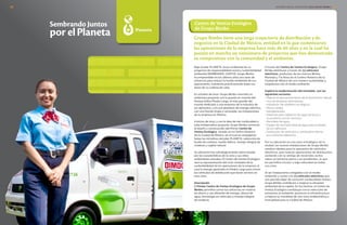 Sembrando Juntos
por elPlaneta Grupo Bimbo tiene una larga trayectoria de distribución y de
negocios en la Ciudad de México, entidad en la que comenzaron
las operaciones de la empresa hace más de 60 años y en la cual ha
puesto en marcha un sinnúmero de proyectos que han demostrado
su compromiso con la comunidad y el ambiente.
Centro de Ventas Ecológico
de Grupo Bimbo
Bajo el pilar PLANETA, brazo ambiental de su
programa de responsabilidad social y sustentabilidad
ambiental SEMBRANDO JUNTOS, Grupo Bimbo
ha emprendido en los últimos años una serie de
esfuerzos para reducir la huella ambiental de sus
operaciones, cubriendo prácticamente todas las
áreas de su cadena de valor.
En octubre de 2012, Grupo Bimbo concretó un
ambicioso proyecto con la puesta en marcha del
Parque Eólico Piedra Larga, el más grande del
mundo dedicado a una empresa de la industria de
los alimentos, y el cual abastece de energía eléctrica
con una fuente limpia y renovable, las instalaciones
de la empresa en México.
A inicios de 2013, y con la idea de dar continuidad a
este emblemático proyecto, Grupo Bimbo comenzó
el diseño y construcción del Primer Centro de
Ventas Ecológico, situado en el Centro Histórico
de la Ciudad de México, en el cual se conjugarían
todas las iniciativas del pilar PLANETA, reducción de
huella de carbono, huella hídrica, manejo integral de
residuos y capital natural.
Su ubicación fue estratégicamente seleccionada
por las características de la zona y sus retos
ambientales actuales. El Centro de Ventas Ecológico
será la representación del ciclo completo de la
sustentabilidad de las operaciones de la empresa al
usar la energía generada en Piedra Larga para mover
los vehículos de distribución que darán servicio en
esta zona.
Descripción
El Primer Centro de Ventas Ecológico de Grupo
Bimbo, permitirá sumar los esfuerzos en materia
de ahorro y uso eficiente de energía, ahorro de
agua, tecnología en vehículos y manejo integral
de residuos.
A través del Centro de Ventas Ecológico, Grupo
Bimbo distribuye a través de 73 vehículos
eléctricos, productos de las marcas Bimbo,
Marinela y Tía Rosa en el Centro Histórico de la
Ciudad de México de una manera sustentable y
respetuosa con el medio ambiente.
Implicó la modernización del inmueble con las
siguientes acciones:
• Mejorar el aprovechamiento de la iluminación natural
• Uso de lámparas ahorradoras.
• Instalación de sanitarios ecológicos.
• Muros verdes.
• Aerogenerador.
• Sistemas para captación de agua de lluvia y
su posterior uso en servicios.
• Reciclado de agua.
• Equipo de reciclado total de agua para el lavado
de los vehículos.
• Sustitución de vehículos a combustión interna
por camiones eléctricos.
Por su ubicación en una zona estratégica de la
ciudad, las nuevas instalaciones de Grupo Bimbo
resultan ideales para la operación de vehículos
eléctricos, que realizan operaciones de distribución,
contando con la ventaja de recorridos cortos
sobre un territorio plano y sin pendientes, lo que
les permitirá circular a baja velocidad en todas
sus rutas.
Al ser instalaciones amigables con el medio
ambiente y contar con 73 vehículos eléctricos que
nos permite dejar de consumir combustibles fósiles,
Grupo Bimbo contribuirá a mejorar la situación
ambiental de la capital. En los hechos, el Centro de
Ventas Ecológico contribuye con la reducción de
emisiones al ambiente, preservar la infraestructura
y mejorar la movilidad de una zona emblemática a
nivel global para la Ciudad de México.
INFORME ANUAL INTEGRADO 2013 GRUPO BIMBO | 5756
 