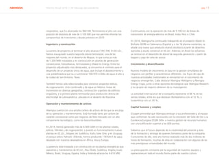 ABENGOA Informe Anual 2014 | 04 Mensaje del presidente pág. 11
corporativo, que ha alcanzado los 964 M€. Terminamos el año con una
posición de tesorería de más de 3.100 M€ que nos permite afrontar los
compromisos de inversiones y deuda previstos en 2015.
Ingeniería y construcción
La cartera de proyectos al terminar el año alcanza 7.953 M€. En EE.UU.,
hemos inaugurado nuestra segunda planta termosolar, una de las
mayores del mundo, en el desierto de Mojave, lo que suma ya más
de 1.200 MW instalados y en construcción en plantas de generación
convencional, fotovoltaicas, termosolares y Waste to Energy. Entre los
proyectos adjudicados más destacados, se encuentra el contrato para el
desarrollo de un proyecto único de agua, que incluye el abastecimiento y
una potabilizadora que va a suministrar 168.970 m3/día de agua al año a
la ciudad de San Antonio, Texas.
También hemos sido seleccionados para construir proyectos eólicos,
de cogeneración, ciclo combinado y de agua en México, líneas de
transmisión en diversas geografías, construcción y gestión de edificios
singulares, y la primera planta termosolar para producción directa de
electricidad de Latinoamérica, ubicada en el desierto de Atacama.
Operación y mantenimiento de activos
Abengoa cuenta con una amplia cartera de activos de los que se encarga
de su operación y mantenimiento. Está formada tanto por activos de
carácter concesional como por negocios de libre mercado con un alto
componente tecnológico, como los biocombustibles.
En 2014, hemos generado más de 6.900 GWh en las plantas solares,
eólicas, híbridas y de cogeneración, y puesto en funcionamiento nuevas
plantas en EE.UU., Mojave; en Sudáfrica, KaXu Solar One; y en Uruguay,
el parque eólico Palmatir. Además, hemos producido 118 Mm3 de agua
desalada con nuestras desaladoras en África, Asia y Europa.
La potencia total instalada y en construcción en las plantas energéticas que
operamos y mantenemos de EE.UU., Abu Dhabi, Sudáfrica, Argelia, Israel,
México, Brasil, Uruguay, España, India y Holanda alcanza los 4.474 MW.
Continuamos con la operación de más de 5.100 km de líneas de
transmisión de energía eléctrica en Brasil, India, Perú o Chile.
En 2014, Abengoa ha continuado trabajando en el proyecto Waste to
Biofuels (W2B) en Salamanca (España) y, a las 14 plantas existentes, se
añade una nueva que producirá etanol celulósico a partir de desechos
agrícolas a escala comercial en EE.UU. Además, en Brasil los esfuerzos
se centran en el desarrollo de etanol de segunda generación a partir de
bagazo y paja de caña de azúcar.
Crecimiento y diversificación
Nuestro modelo de crecimiento se basa en la gestión simultánea de
negocios con perfiles y características diferentes. Los flujos de caja de
nuestras actividades tradicionales se reinvierten en el crecimiento de
negocios emergentes. Cabe destacar Abengoa Hidrógeno y Abengoa
Energy Crops, junto a otras opciones tecnológicas que Abengoa Research
y los grupos de negocio obtienen de su investigación.
La actividad internacional de la compañía representa el 88 % de las
ventas totales, entre los que destacan Norteamérica con el 32 %, y
Sudamérica con un 30 %.
Capital humano y empleo
El papel primordial que Abengoa atribuye a sus profesionales y al equipo
que conforman ha sido reconocido con la concesión del Sello de Oro a la
Excelencia Europea EFQM 500+ a nuestra gestión de recursos humanos
con una calificación superior a los 600 puntos.
Sabemos que el futuro depende de la creatividad del presente y éste,
de la formación y entrega de quienes formamos parte de la compañía.
Conscientes de ello, este año hemos realizado más de dos millones de
horas de formación, muchas de ellas en colaboración con algunas de las
más prestigiosas universidades del mundo.
La preocupación constante por la seguridad de nuestros equipos y
operaciones en todo el mundo forma parte de nuestra cultura
 