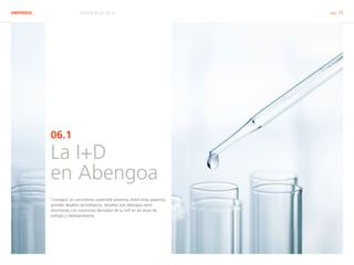 ABENGOA Informe Anual 2014 pág. 19
06.1
La I+D
en Abengoa
Conseguir un crecimiento sostenible presenta, entre otros aspectos,
grandes desafíos tecnológicos, desafíos que Abengoa viene
afrontando con soluciones derivadas de su I+D en las áreas de
energía y medioambiente.
 