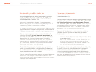 ABENGOA Informe Anual 2014 | 06.1 La I+D en Abengoa pág. 24
Biotecnología y bioproductos
Enzimas para generación de biocombustibles a partir de
residuos sólidos urbanos (waste to biofuels, W2B) y de
residuos agrícolas o biomasa (2G)
El acrónimo Cambios proviene del inglés “Combined Approaches
Based on Metagenomics for Biofuel Synthesis” y define el proyecto de
metagenómica del área de Biotecnología de Abengoa.
La metagenómica es la ciencia que estudia el conjunto de genomas de un
determinado entorno a partir de muestras recogidas directamente de ese
hábitat, sin necesidad de aislar o cultivar los organismos presentes en él.
Con este proyecto se pretende explorar la biodiversidad del mundo
microbiano no cultivable en busca de enzimas de interés para la
síntesis de biocombustibles. Para centrar la búsqueda, se identifican
aquellos nichos que se consideran relevantes para encontrar las
actividades enzimáticas deseadas; de este modo, en la búsqueda de
enzimas capaces de degradar material lignocelulósico (cuello de botella
en la producción de bioetanol de segunda generación), se explora la
biodiversidad existente en el rumen de las cabras.
Por otro lado, el proyecto aborda una serie de tareas que permiten
vencer dificultades intrínsecas de la metagenómica como la detección
de actividades enzimáticas esquivas o el diseño de un microorganismo
versátil para el escrutinio de dichas actividades.
Con este proyecto, Abengoa trata de desarrollar un conjunto de potentes
herramientas moleculares para continuar liderando el campo de los
biocombustibles de segunda generación y la transformación de residuos
urbanos en combustibles líquidos.
Sistemas de potencia
Smart Solar Plant (SSP)
Abengoa trabaja en el desarrollo de plantas solares inteligentes (SSP, por
su sigla en inglés) que combinan tecnología fotovoltaica y termosolar
con almacenamiento térmico y electroquímico para conseguir
una integración óptima en el sistema eléctrico. Además de generar
energía limpia con una tarifa más barata, estas plantas serán capaces
de proporcionar servicios de apoyo a la red eléctrica y optimizarán su
participación en los mercados eléctricos más competitivos.
El proyecto SSP aborda el diseño e implementación de un sistema
inteligente de control distribuido que debe lograr tres objetivos
fundamentales:
›› Incrementar el grado de automatización en el control de las plantas
híbridas de generación.
›› Dotar a la SSP de funcionalidades avanzadas de interacción con la
red eléctrica para mejorar el comportamiento de esta última.
›› Extender el nivel de inteligencia del sistema de control de la SSP
hacia los modernos mercados de energía y servicios.
En el proyecto se abordan tanto aspectos relacionados con el desarrollo
de equipos, como son los convertidores de potencia virtualmente
síncronos, como otras facetas relacionadas con el análisis de la
información (big data), los algoritmos de control y las arquitecturas
de sistemas de control distribuido. Así mismo se analiza el impacto de
este nuevo tipo de plantas en distintos escenarios eléctricos, como son
California, Chile, Sudáfrica o Alemania.
 