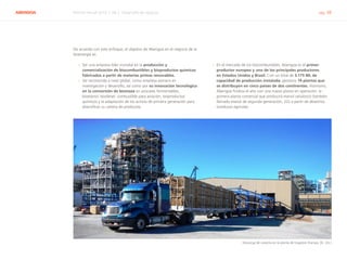 ABENGOA Informe Anual 2014 | 06.2 Desarrollo de negocio pág. 38
De acuerdo con este enfoque, el objetivo de Abengoa en el negocio de la
bioenergía es:
›› Ser una empresa líder mundial en la producción y
comercialización de biocombustibles y bioproductos químicos
fabricados a partir de materias primas renovables.
›› Ser reconocida a nivel global, como empresa pionera en
investigación y desarrollo, así como por su innovación tecnológica
en la conversión de biomasa en azúcares fermentables,
bioetanol, biodiésel, combustible para aviación, bioproductos
químicos y la adaptación de los activos de primera generación para
diversificar su cartera de productos.
›› En el mercado de los biocombustibles, Abengoa es el primer
productor europeo y uno de los principales productores
en Estados Unidos y Brasil. Con un total de 3.175 ML de
capacidad de producción instalada, gestiona 14 plantas que
se distribuyen en cinco países de dos continentes. Asimismo,
Abengoa finaliza el año con una nueva planta en operación: la
primera planta comercial que producirá etanol celulósico (también
llamado etanol de segunda generación, 2G) a partir de desechos
(residuos) agrícolas.
Descarga de cosecha en la planta de Hugoton (Kansas, EE. UU.)
 