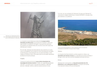 ABENGOA Informe Anual 2014 | 06.3 Ingeniería y construcción pág. 51
La compañía ha sido elegida para desarrollar la mayor planta
desaladora de Marruecos, que proveerá de 100.000 m3
diarios de
agua potable a la población de Agadir, lo que permitirá solucionar
los problemas de abastecimiento de una de las zonas del mundo más
afectadas por la sequía.
Por otro lado, Abengoa está desarrollando otros proyectos en el país,
como la remodelación de las salas de control del aeropuerto de Agadir,
la electrificación e instrumentación de una planta de fosfato y otros
trabajos de telefonía móvil y fibra óptica para los principales operadores
de telecomunicaciones del país.
Argelia
Continúa la construcción de una nueva planta desaladora de
tecnología de ósmosis inversa en Tenés, con capacidad para desalar
200.000 m3
de agua al día, lo que permitirá abastecer a 800.000
personas. Abengoa, además, operará la planta durante 25 años.
Con esta, son tres las plantas de tratamiento de agua que Abengoa ha
construido en Argelia, donde trata un total de 500.000 m3
de agua al día
para abastecer a su población.
Con la nueva planta desaladora en Tenés, Abengoa alcanza una capacidad
de desalación de 500.000 m3
de agua al día en Argelia
Ghana
La compañía está desarrollando su primer proyecto en Ghana, una
desaladora de ósmosis inversa con capacidad para producir 60.000 m3
de agua al día y que será la primera desaladora del oeste de África.
Kenia
Abengoa está construyendo una línea de transmisión de 132
kilómetros y una subestación eléctrica. El proyecto está siendo
financiado por el Banco Africano de Desarrollo.
Abengoa se ha adjudicado este año
dos nuevos proyectos de transmisión que
suman 300 kilómetros en Marruecos
 
