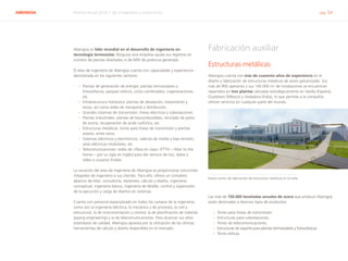 ABENGOA Informe Anual 2014 | 06.3 Ingeniería y construcción pág. 54
Abengoa es líder mundial en el desarrollo de ingeniería en
tecnología termosolar. Ninguna otra empresa iguala sus registros en
número de plantas diseñadas ni de MW de potencia generada.
El área de ingeniería de Abengoa cuenta con capacidades y experiencia
demostrada en los siguientes sectores:
›› Plantas de generación de energía: plantas termosolares y
fotovoltaicas, parques eólicos, ciclos combinados, cogeneraciones,
etc.
›› Infraestructura hidráulica: plantas de desalación, tratamiento y
reúso, así como redes de transporte y distribución.
›› Grandes sistemas de transmisión: líneas eléctricas y subestaciones.
›› Plantas industriales: plantas de biocombustibles, reciclado de polvo
de acería, recuperación de ácido sulfúrico, etc.
›› Estructuras metálicas: torres para líneas de transmisión y plantas
solares, entre otros.
›› Sistemas eléctricos y electrónicos: cabinas de media y baja tensión,
salas eléctricas modulares, etc.
›› Telecomunicaciones: redes de «fibra en casa» (FTTH —fiber to the
home— por su sigla en inglés) para dar servicio de voz, datos y
vídeo a usuarios finales.
La vocación del área de Ingeniería de Abengoa es proporcionar soluciones
integrales de ingeniería a sus clientes. Para ello, ofrece un completo
abanico de ellas: consultoría, replanteo, cálculo y diseño, ingeniería
conceptual, ingeniería básica, ingeniería de detalle, control y supervisión
de la ejecución y carga de diseños en sistemas.
Cuenta con personal especializado en todos los campos de la ingeniería,
como son la ingeniería eléctrica, la mecánica y de procesos, la civil y
estructural, la de instrumentación y control, la de planificación de tuberías
(piping engineering) y la de telecomunicaciones. Para alcanzar sus altos
estándares de calidad, Abengoa apuesta por la utilización de las últimas
herramientas de cálculo y diseño disponibles en el mercado.
Fabricación auxiliar
Estructuras metálicas
Abengoa cuenta con más de cuarenta años de experiencia en el
diseño y fabricación de estructuras metálicas de acero galvanizado. Sus
más de 900 operarios y sus 140.000 m2
de instalaciones se encuentran
repartidos en tres plantas ubicadas estratégicamente en Sevilla (España),
Querétaro (México) y Vodadora (India), lo que permite a la compañía
ofrecer servicios en cualquier parte del mundo.
Nuevo centro de fabricación de estructuras metálicas en la India
Las más de 150.000 toneladas anuales de acero que produce Abengoa
están destinadas a diversos tipos de productos:
›› Torres para líneas de transmisión.
›› Estructuras para subestaciones.
›› Torres de telecomunicaciones.
›› Estructuras de soporte para plantas termosolares y fotovoltaicas.
›› Torres eólicas.
 