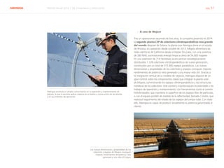 ABENGOA Informe Anual 2014 | 06.3 Ingeniería y construcción pág. 57
›› El caso de Mojave
Tras un apasionante recorrido de tres años, la compañía presentó en 2014
la segunda planta CSP de colectores cilindroparabólicos más grande
del mundo después de Solana, la planta que Abengoa tiene en el estado
de Arizona, en operación desde octubre de 2013. Mojave alimentará las
redes eléctricas de California desde el Harper Dry Lake, con una potencia
de 280 MW, suministrando energía limpia a cerca de 54.000 hogares.
En una extensión de 714 hectáreas se encuentran estratégicamente
distribuidos 1.128 colectores cilindroparabólicos de nueva generación,
constituidos por un total de 315.840 espejos parabólicos. Las nuevas
dimensiones y propiedades de los colectores y espejos consiguen mejores
rendimientos de potencia neta generada y una mayor vida útil. Gracias a
la integración vertical de su modelo de negocio, Abengoa dispone de un
gran control sobre los componentes claves que integran la planta solar
de Mojave, suministrando los espejos cilindroparabólicos y las estructuras
metálicas de los colectores. Este control y monitorización es extensible a los
trabajos de operación y mantenimiento, con herramientas como el camión
hidrolimpiador, que mantiene la superficie de los espejos libre de partículas,
o con el equipo portátil de medida de la reflectividad, llamado Cóndor, que
realiza el seguimiento del estado de los espejos del campo solar. Con todo
ello, Abengoa es capaz de producir anualmente la potencia garantizada al
cliente.
Abengoa acumula un amplio conocimiento en la operación y mantenimiento de
plantas, lo que le permite aplicar mejoras en el diseño y construcción de las plantas
y en sus métodos de operación
Las nuevas dimensiones y propiedades de los
colectores y espejos de Mojave consiguen
mejores rendimientos de potencia neta
generada y una vida útil mayor
 