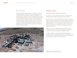 ABENGOA Informe Anual 2014 | 06.4 Operación y mantenimiento pág. 72
Bioenergía
Abengoa ha logrado importantes avances tecnológicos en el área de
la bioenergía durante el año 2014. Se ha continuado trabajando en
el proyecto waste to biofuel (W2B) en Salamanca (España) y, a las 14
plantas existentes, se añade una nueva en Estados Unidos que producirá
a escala comercial etanol celulósico a partir de desechos agrícolas. Por
otro lado, en Brasil los esfuerzos se centran en el desarrollo de etanol
de segunda generación a partir de bagazo y paja de caña de azúcar.
Continúa el trabajo en el diseño de la primera planta de n-butanol de
Abengoa y, tras varios años de desarrollo tecnológico, asistimos a la
producción con tecnología propia de enzimas a escala industrial que
pronto estarán en el mercado.
Estados Unidos
Producción de etanol celulósico en Hugoton
Tras más de diez años de investigación, llevamos al mercado etanol de
segunda generación, también conocido como etanol celulósico.
Situada en Hugoton, Kansas, la primera planta de etanol celulósico a
escala comercial de Abengoa utilizará anualmente alrededor de 300.000
toneladas de residuos agrícolas, como rastrojos de maíz y paja de trigo
(aproximadamente el 15 % de la biomasa se puede encontrar en un
radio de 50 millas en torno a la planta), para la obtención de hasta 25
Mgal de etanol celulósico y 21 MW de capacidad de producción de
energía renovable al año.
Gracias al uso de enzimas desarrolladas y patentadas por Abengoa,
el material de desechos de biomasa se descompone en azúcares que
permiten la fermentación y la producción de etanol sostenible.
La caldera de biomasa y el sistema de generación de electricidad
comenzaron a operar y a exportar energía a la red en diciembre de 2013.
A finales de 2014, la compañía celebró la puesta en marcha de la planta
para la producción de etanol de segunda generación.
Imagen aérea de la planta de etanol celulósico
que Abengoa tiene en Hugoton (Kansas, EE. UU.)
 
