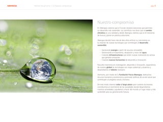 ABENGOA Informe Anual 2014 | 03 Nuestro compromiso pág. 8
Nuestro compromiso
En Abengoa creemos que el mundo necesita soluciones que permitan
un desarrollo más sostenible. Los científicos nos dicen que el cambio
climático es una realidad y desde Abengoa creemos que es el momento
de buscar y poner en práctica soluciones.
Abengoa decidió hace más de diez años enfocar su crecimiento en
la creación de nuevas tecnologías que contribuyan al desarrollo
sostenible:
›› Generando energía a partir de recursos renovables.
›› Gestionando el tratamiento, desalación y reúso del agua.
›› Creando infraestructuras que eviten nuevas inversiones en activos
que generen emisiones.
›› Creando nuevos horizontes de desarrollo e innovación.
Para ello invertimos en investigación, desarrollo e innovación, expandimos
de manera global las tecnologías con mayor potencial y atraemos y
desarrollamos el talento necesario.
Asimismo, por medio de la Fundación Focus-Abengoa, dedicamos
recursos humanos y económicos a promover políticas de acción social que
contribuyen al progreso social y humano.
De este modo creamos valor a largo plazo para nuestros accionistas,
contribuimos al crecimiento de las sociedades donde desarrollamos
nuestras actividades y ayudamos a hacer del mundo un lugar mejor y más
sostenible para las generaciones futuras.
 
