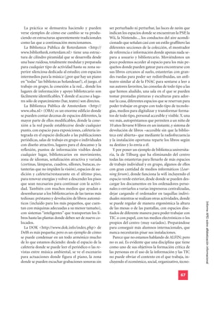 La práctica se demuestra haciendo y pueden            ser perturbado ni perturbar, las luces de neón que
verse ejemplos de cómo ese cambio se va produ-          indican los espacios donde se encuentran la PSP, la
ciendo en estructuras aparentemente tradicionales       Wii, la Nintendo..., los conductos del aire acondi-
como las que a continuación mencionamos.                cionado que señalan casi con un estilo graffitero las
  La Biblioteca Pública de Roterdamm <http://           diferentes secciones de la colección, el mostrador
www.bibliotheek.rotterdam.nl> tiene una estruc-         de referencia e información donde apenas nada se-
tura de cilindro piramidal que se desarrolla desde      para a usuario y bibliotecario. Moviéndonos un
una base ruidosa, totalmente modular y preparada        poco podemos acceder al espacio para los más pe-
para cualquier tipo de actividad hasta su zona su-      queños donde pueden gatear para encontrarse con
perior silenciosa dedicada al estudio; con espacios     sus libros cercanos al suelo, estanterías con gran-
intermedios para la música (¿por qué hay un piano       des ruedas para poder ser redistribuidas, un anfi-
en “todas” las bibliotecas holandesas?), el juego, el   teatro similar al de la FNAC para sentarse a leer a
trabajo en grupo, la conexión a la red... donde los     sus autores favoritos, las consolas de todo tipo a las
lugares de información y apoyo bibliotecario son        que hemos aludido, una sala en el que se pueden
fácilmente identificables. Y donde el acceso a luga-    tomar prestadas pinturas y esculturas para ador-
res sólo de esparcimiento (bar, teatro) son directos.   nar la casa, diferentes espacios que se reservan para
  La Biblioteca Pública de Amsterdam <http://           poder trabajar en grupo con todo tipo de tecnolo-
www.oba.nl> (OBA) es un enorme edificio donde           gías, medios para digitalizar y transformar forma-
se pueden contar decenas de espacios diferentes, la     tos de todo tipo, personal accesible y visible. Y, una
mayor parte de ellos modificables, donde la cone-       vez más, autopréstamos que permiten a un niño de
xión a la red puede establecerse desde cualquier        10 años llevarse 8 libros en un instante, y sistema de
punto, con espacio para exposiciones, cafetería in-     devolución de libros –accesible sin que la biblio-
tegrada en el espacio dedicado a las publicaciones      teca esté abierta– que mediante la radiofrecuencia
periódicas, salas de trabajo en grupo e individuales    y la instalación oportuna reparte los libros según
con diseño atractivo, lugares para el descanso y la     su destino y lo envía a él.
reflexión, puntos de información visibles desde           Y por poner un ejemplo de biblioteca universita-
cualquier lugar, bibliotecarios en movimiento,          ria, la de Tilburg que ha eliminando del centro
zona de idiomas, señalización atractiva y variada       todas las estanterías para llenarlo de más espacios
(cortinas, lámparas, cuadros, sillones, butacas, es-    de trabajo individual y en grupo, algunos de ellos
tanterías que no impiden la visión), espacios de au-    con gran cantidad de medios informáticos (Lear-
dición y cafetería/restaurante en el último piso,       ning forum), donde funciona la wifi incluyendo el
para renovar energías y volver a descender los pisos    espacio verde exterior, desde donde se pueden des-
que sean necesarios para continuar con la activi-       cargar los documentos en los ordenadores perso-
dad. También con muchos medios que ayudan a             nales o enviarlos a varias impresoras centralizadas,
desembarazar a los bibliotecarios de las tareas más     dejar cargando el ordenador en taquillas indivi-
tediosas: préstamo y devolución de libros automá-       duales mientras se realizan otras actividades, donde
                                                                                                                 Informe APEI sobre alfabetización informacional
ticos (incluido para los más pequeños, que cuen-        se puede regular de manera ergonómica la altura
tan con máquinas adecuadas a su menor tamaño),          de las mesas o de las pantallas, con espacios dise-
con sistemas “inteligentes” que transportan los li-     ñados de diferente manera para poder trabajar con
bros hasta las plantas donde deben ser de nuevo co-     TIC o con papel, con tus medios electrónicos o los
locados.                                                propios del centro (muy variados). Preparándose
  La DOK <http://www.dok.info/index.php> de             para conseguir más alumnos internacionales, que
Delft es más pequeña; pero es un ejemplo de cómo        nunca necesitarán pisar sus instalaciones.
se puede condensar en un todo armónico mucho              Parece que no estamos hablando de ALFIN; pero
de lo que estamos diciendo: desde el espacio de la      no es así. Es evidente que una disciplina que tiene
cafetería donde se puede leer el periódico o las re-    como uno de sus objetivos la formación crítica de
vistas entre música ambiental, se ve el escenario       las personas en el uso de la información y las TIC
para actuaciones donde figura el piano, la zona         no puede obviar el contexto en el que trabaja, in-
donde se pueden escuchar grabaciones sonoras sin        cluyendo el económico, social, organizativo, tecno-


                                                                                                       67
 