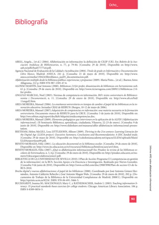 Ocho_




Bibliografía




ABELL, Angela... [et al.] (2004). Alfabetización en información: la definición de CILIP (UK). En: Boletín de la Aso-
     ciación Andaluza de Bibliotecarios, n. 77, p. 79-84. [Consulta: 29 de 2010]. Disponible en http://www.
     aab.es/pdfs/baab77/77a4.pdf.
Agencia Nacional de Evaluación de la Calidad y Acreditación (2004). Título de grado en Información y Documentación:
     Libro blanco. Madrid: ANECA. 241 p. [Consulta: 21 de mayo de 2010]. Disponible en: http://www.
     aneca.es/media/150424/libroblanco_jun05_documentacion.pdf.
Alfabetización múltiple desde la biblioteca pública: experiencias y propuestas (2009). María Pinto... [et al.]. Buenos Aires:
     Alfagrama. 222 p. ISBN 978-987-1305-47-6.
ALONSO MARTÍN, José Antonio (2008). Bibliotecas 2.0 for profes: dinamización de bibliotecas con herramientas web.
     61 p. [Consulta: 29 de enero de 2010]. Disponible en: http://www.tictarragona.com/2009/11/bibliotecas-2-0-
     for-profes.
ANGULO MARCIAL, Noel (2003). Normas de competencia en información. BiD: textos universitaris de Biblioteco-
     nomia i Documentació, n. 11. [Consulta: 29 de enero de 2010]. Disponible en: http://www.ub.es/bid/
     11angul2.htm.
AREA MOREIRA, Manuel (2006). La enseñanza universitaria en tiempos de cambio: el papel de las bibliotecas en la in-
     novación educativa. Jornadas CRAI de REBIUN (Burgos, 10-12 de mayo de 2006).
AREA MOREIRA, Manuel (2007).Adquisición de competencias en información: una materia necesaria en la formación
     universitaria. Documento marco de REBIUN para la CRUE. [Consulta: 5 de junio de 2010]. Disponible en:
     http://ww.rebiun.org/export/docReb/Adquisiciondecompetencias.doc.
AREA MOREIRA, Manuel (2009). Elementos pedagógicos que intervienen en la aplicación de la ALFIN (Alfabetización
     informacional). (II Seminario Biblioteca, aprendizaje, ciudadanía, Vilanova, 22-23 de enero). [Consulta: 9 de
     junio de 2010]. Disponible en: http://www.slideshare.net/manarea/alfin-alfabetizacin-informacional-presen-
     tation.
BEETHAM, Helen; McGILL, Lou; LITTLEJOHN, Allison (2009). Thriving in the 21st century: Learning Literacies for
     the Digital Age (LLIDA project): Executive Summary, Conclusions and Recommendations: A JISC funded study.
     [Consulta: 29 de mayo de 2010]. Disponible en: http://caledonianacademy.net/spaces/LLiDA/uploads/Main/
     LLiDAreportJune09.pdf.
BENITO MORALES, Félix (2001). La educación documental en la biblioteca escolar. [Consulta: 29 de enero de 2010].
                                                                                                                                Informe APEI sobre alfabetización informacional
     Disponible en: http://www.ite.educacion.es/w3/recursos2/bibliotecas/html/encuen/art3.htm.
BENITO MORALES, Félix (2007). ¿Qué es alfabetización informacional? En: Pinakes: la revista de las bibliotecas es-
     colares de Extremadura, n. 3, 4 p. [Consulta: 29 de enero de 2010]. Disponible en: http://pinakes.educarex.es/nu-
     mero3/descargas/colaboraciones2.pdf.
BIBLIOTECA DE LA UNIVERSIDAD DE SEVILLA (2010). I Plan de Acción: Programa CI (competencias en gestión
     de la información) en la BUS. Sección Apoyo a la Docencia e Investigación. Realizado por Nieves González.
     [Consulta: 9 de junio de 2010]. Disponible en: http://www.scribd.com/doc/29087898/Plan-de-accion-CI-de-la-
     BUS-2010.
Brecha digital y nuevas alfabetizaciones: el papel de las bibliotecas (2008). Coordinado por José Antonio Gómez Her-
     nández, Antonio Calderón Rehecho y José Antonio Magán Wals. [Consulta: 29 de enero de 2010]. 202 p. (Do-
     cumentos de Trabajo de la Biblioteca de la Universidad Complutense de Madrid; 2008/1). Disponible en:
     http://eprints.ucm.es/8224/. ISBN: 978-84-691-3466-5.
BUCKHARDT, Joanna M.; MACDONALD, Mary C. y RATHEMACHER, Andrée J. (2003) Teaching information li-
     teracy: 35 practical standards-bases exercises for college students. Chicago: American Library Association. 106 p.
     ISBN 0-8389-0854-3.


                                                                                                                      93
 