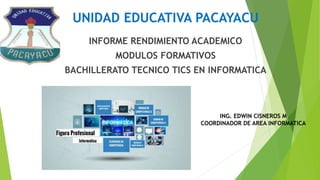 UNIDAD EDUCATIVA PACAYACU
INFORME RENDIMIENTO ACADEMICO
MODULOS FORMATIVOS
BACHILLERATO TECNICO TICS EN INFORMATICA
ING. EDWIN CISNEROS M
COORDINADOR DE AREA INFORMATICA
 