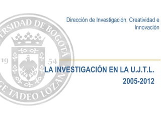 Dirección de Investigación, Creatividad e
                                    Innovación




LA INVESTIGACIÓN EN LA U.J.T.L.
                     2005-2012
 
