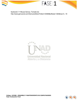 Código: 103380 - ENSAMBLE Y MANTENIMIENTO DE COMPUTADORES
Fase: Evaluación Final
Ilustración 11 Mouse Genius. Tomado de:
http://www.geniusnet.com/Genius/wSite/ct?xItem=53569&ctNode=1264&mp=3.. 19
 