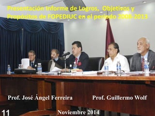 1
Presentación Informe de Logros, Objetivos y
Propósitos de FOPEDIUC en el período 2008-2013
Prof. José Ángel Ferreira Prof. Guillermo Wolf
Noviembre 201411
 