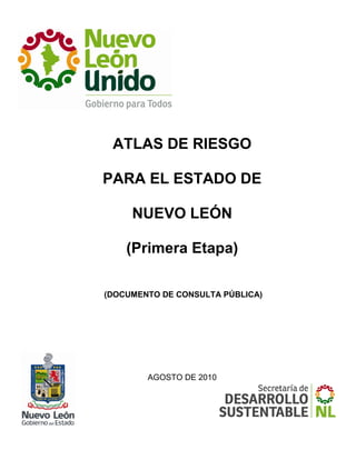 ATLAS DE RIESGO
PARA EL ESTADO DE
NUEVO LEÓN
(Primera Etapa)
(DOCUMENTO DE CONSULTA PÚBLICA)
AGOSTO DE 2010
 
