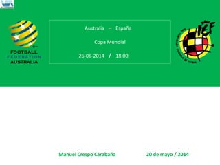 –
/
/
Australia España
Copa Mundial
26-06-2014 18.00
Manuel Crespo Carabaña 20 de mayo 2014
 
