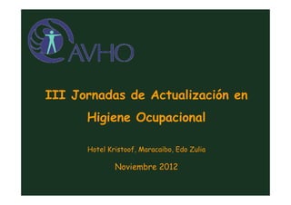III Jornadas de Actualización en
Higiene Ocupacional
Hotel Kristoof, Maracaibo, Edo Zulia
Noviembre 2012
 