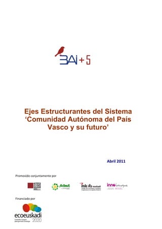 Ejes Estructurantes del Sistema
      ‘Comunidad Autónoma del País
             Vasco y su futuro’
                                   Febrero
                                    2009

                               Abril 2011 


Promovido conjuntamente por 




Financiado por 
 
 