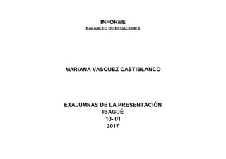 INFORME
BALANCEO DE ECUACIONES
MARIANA VASQUEZ CASTIBLANCO
EXALUMNAS DE LA PRESENTACIÓN
IBAGUÉ
10- 01
2017
 