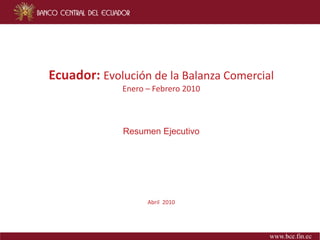 Ecuador: Evolución de la Balanza Comercial
             Enero  Febrero 2010 
             Enero – Febrero 2010



             Resumen Ejecutivo




                   Abril  2010
 