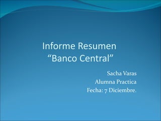 Informe Resumen
 “Banco Central”
                 Sacha Varas
            Alumna Practica
         Fecha: 7 Diciembre.
 