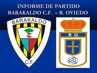 INFORME DE PARTIDOINFORME DE PARTIDO
BARAKALDO C.F. – R. OVIEDOBARAKALDO C.F. – R. OVIEDO
 