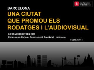 BARCELONA

UNA CIUTAT
QUE PROMOU ELS
RODATGES I L’AUDIOVISUAL
INFORME RODATGES 2013
Comissió de Cultura, Coneixement, Creativitat i Innovació
FEBRER 2014

 