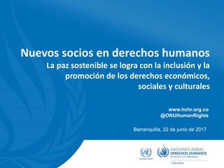 Nuevos socios en derechos humanos
La paz sostenible se logra con la inclusión y la
promoción de los derechos económicos,
sociales y culturales
Barranquilla, 22 de junio de 2017
www.hchr.org.co
@ONUHumanRights
 