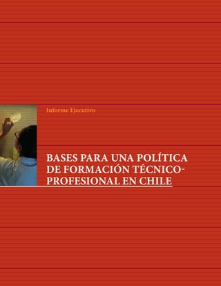 Informe Ejecutivo




BASES PARA UNA POLÍTICA
DE FORMACIÓN TÉCNICO-
PROFESIONAL EN CHILE
 