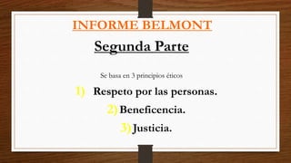 INFORME BELMONT
Segunda Parte
Se basa en 3 principios éticos
1) Respeto por las personas.
2)Beneficencia.
3)Justicia.
 