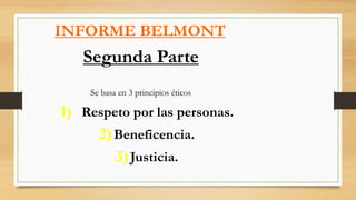 INFORME BELMONT
Segunda Parte
Se basa en 3 principios éticos
1) Respeto por las personas.
2)Beneficencia.
3)Justicia.
 