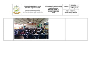 Institución Educativa Rural
Valentina Figueroa Rueda
Calidad académica y sana
convivencia, Motor de la excelencia
SEGUIMIENTO PROYECTOS
PEDAGÓGICOS
PRODUCTIVOS Y
CELEBRACIONES
2023
CÓDIGO:
VERSIÓN: 01
Página 12 de
1
FECHA VIGENCIA:
08 de Febrero de 2022
 