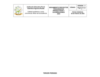 Institución Educativa Rural
Valentina Figueroa Rueda
Calidad académica y sana
convivencia, Motor de la excelencia
SEGUIMIENTO PROYECTOS
PEDAGÓGICOS
PRODUCTIVOS Y
CELEBRACIONES
2023
CÓDIGO:
VERSIÓN: 01
Página 20 de
1
FECHA VIGENCIA:
08 de Febrero de 2022
TERCER PERIODO
 