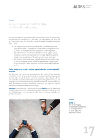 17
Los descuentos en TVs, Juguetes y Computadoras, comenzaron en octubre, pero
se profundizaron al comenzar la Cyber Week y se mantuvieron más bajos que
el 1º de octubre hasta el 31 diciembre cuando finaliza la Holiday Season desde
hace 2 años.
•	 Las computadoras empezaron a tener rebajas a mediados de octubre,
pero durante el Black Friday se ofrecieron a -15.9% respecto del precio del
1º octubre y estaban aún a finales de diciembre -7.2% más baratos.
•	 	Los descuentos en TVs arrancaron casi a principios de octubre.Fueron
bajando los precios desde comienzos de noviembre y en Black Friday se
compraban con un descuento promedio del 21.6%.Al finalizar el año el
precio aún se mantenía un 12.2% más bajo que al inicio de octubre.
•	 Sin embargo,el descuento sobre juguetes arrancó casi finalizado octubre.
El pico de la rebaja se alcanzó durante el Cyber Monday (-18.9%) y hacia
el 31 de diciembre todavía se ofrecían con un descuento aproximado del
11.2%.
Soluciones para vender online, para todos los minoristas del
mundo
Los dos casos que exponemos a continuación, dan cuenta de que todos los
minoristas tienen ya una oportunidad de generar importantes ganancias
durante la temporada de ofertas extraordinarias, toda vez que decidan ofrecer
sus productos (también) online, utilizando alguna de las plataformas que, por
su propio posicionamiento de marca, generan un alto nivel de tráfico hacia sus
sites, evitándole al minorista la inversión publicitaria que implicaría exponer
su oferta a miles de millones de compradores.
Amazon como marketplace líder en Occidente y Shopify como la plataforma
de eCommerce con mejor posicionamiento para pequeños retailers, tuvieron
un Holiday Season 2017 que superó todas las proyecciones realizadas por
ambas compañías.
Lo que pasó en Black Friday
y Cyber Monday 2017
Foto 6.
La tecnología
Blockchain empieza
a incorporarse
a este tipo de
transacciones
 