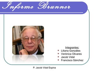 P. Jacob Vidal Espina
Informe Brunner
Integrantes:
 Liliana Gonzáles
 Verónica Olivares
 Jacob Vidal
 Francisco Sánchez
 