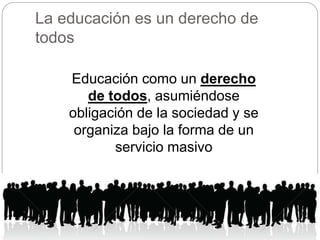 La educación es un derecho de
todos
Educación como un derecho
de todos, asumiéndose
obligación de la sociedad y se
organiza bajo la forma de un
servicio masivo
 