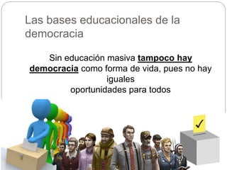 Las bases educacionales de la
democracia
Sin educación masiva tampoco hay
democracia como forma de vida, pues no hay
iguales
oportunidades para todos
 