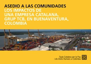 ASEDIO A LAS COMUNIDADES
LOS IMPACTOS DE
UNA EMPRESA CATALANA,
GRUP TCB, EN BUENAVENTURA,
COLOMBIA
 