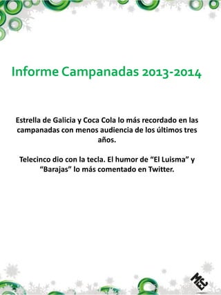 Informe Campanadas 2013-2014

Estrella de Galicia y Coca Cola lo más recordado en las
campanadas con menos audiencia de los últimos tres
años.
Telecinco dio con la tecla. El humor de “El Luisma” y
“Barajas” lo más comentado en Twitter.

 