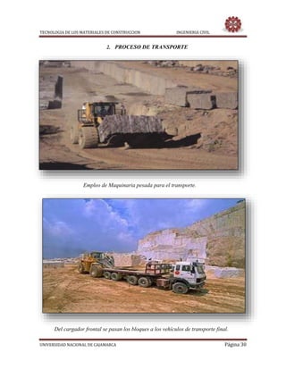 TECNOLOGIA DE LOS MATERIALES DE CONSTRUCCION INGENIERIA CIVIL
UNIVERSIDAD NACIONAL DE CAJAMARCA Página 30
2. PROCESO DE TRANSPORTE
Empleo de Maquinaria pesada para el transporte.
Del cargador frontal se pasan los bloques a los vehículos de transporte final.
 
