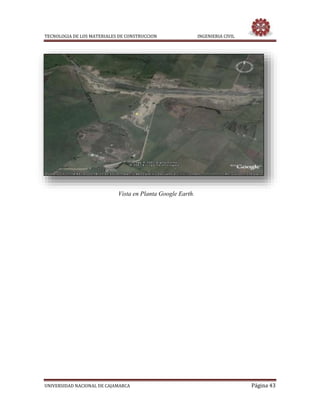 TECNOLOGIA DE LOS MATERIALES DE CONSTRUCCION INGENIERIA CIVIL
UNIVERSIDAD NACIONAL DE CAJAMARCA Página 43
Vista en Planta Google Earth.
 