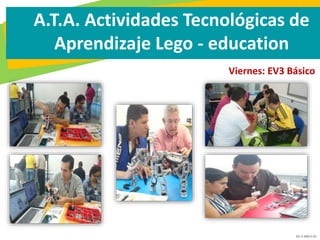 GC-F-004 V.01
A.T.A. Actividades Tecnológicas de
Aprendizaje Lego - education
Viernes: EV3 Básico
 