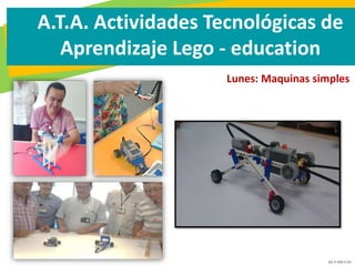 GC-F-004 V.01
A.T.A. Actividades Tecnológicas de
Aprendizaje Lego - education
Lunes: Maquinas simples
 